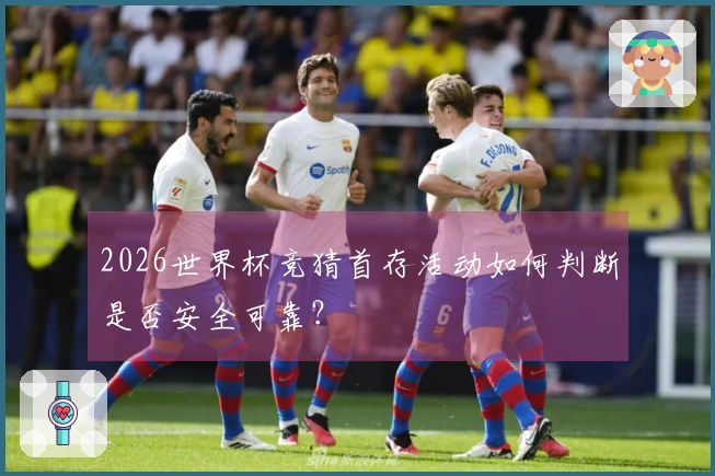 2026世界杯竞猜首存活动如何判断是否安全可靠？