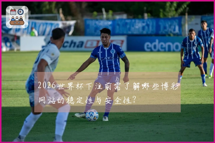 2026世界杯下注前需了解哪些博彩网站的稳定性与安全性？