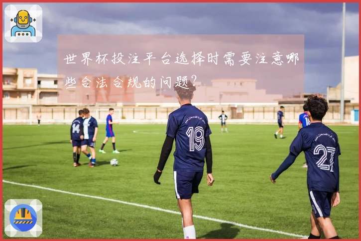 世界杯投注平台选择时需要注意哪些合法合规的问题？