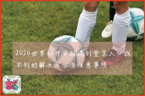 2026世界杯开户时遇到登录入口找不到的解决方法与注意事项