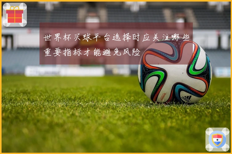 世界杯买球平台选择时应关注哪些重要指标才能避免风险